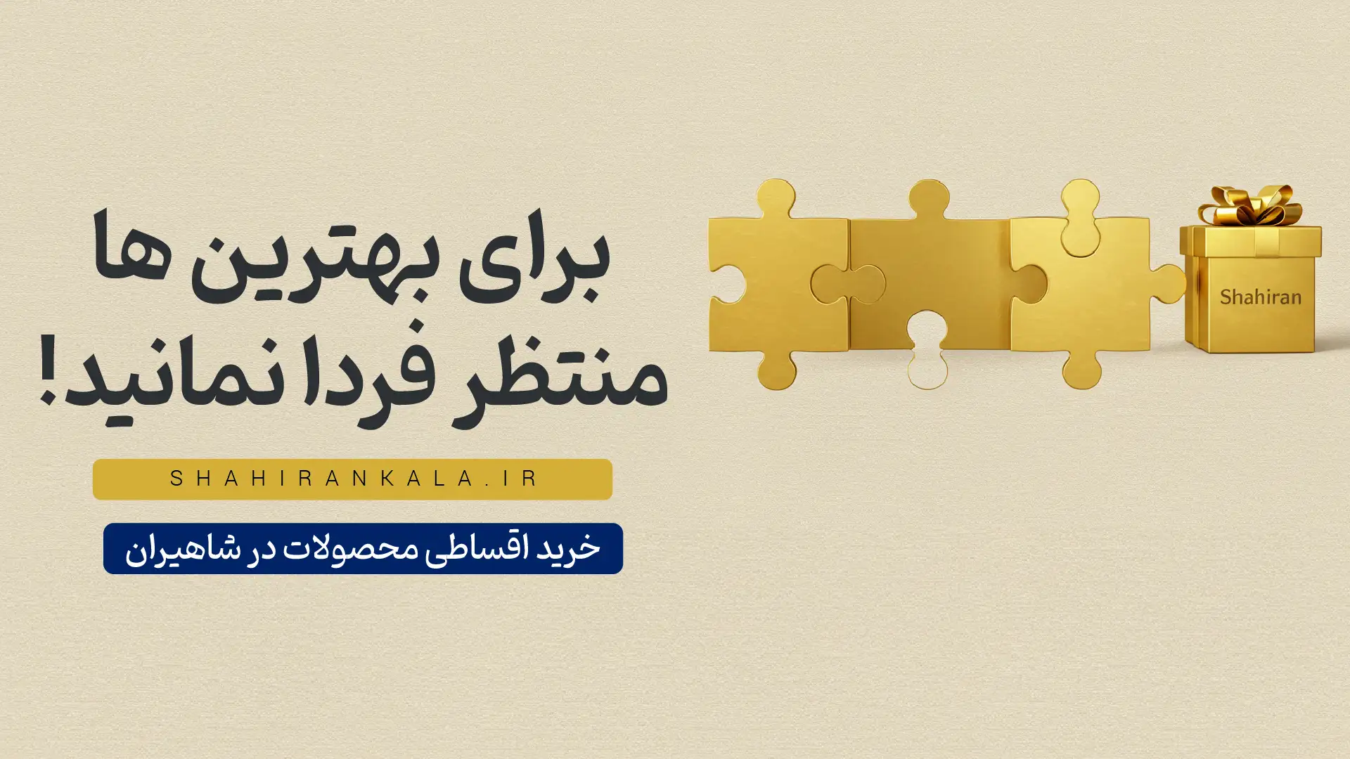 بنر خرید اقساطی لوازم خانگی از فروشگاه شاهیران. تصویر پازل‌های طلایی که به یک جعبه هدیه متصل می‌شوند، با شعار «برای بهترین‌ها منتظر فردا نمانید»